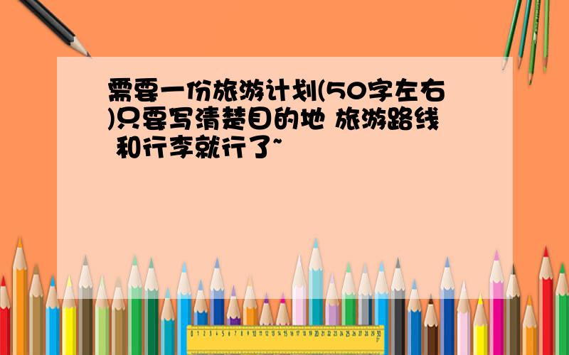 需要一份旅游计划(50字左右)只要写清楚目的地 旅游路线 和行李就行了~