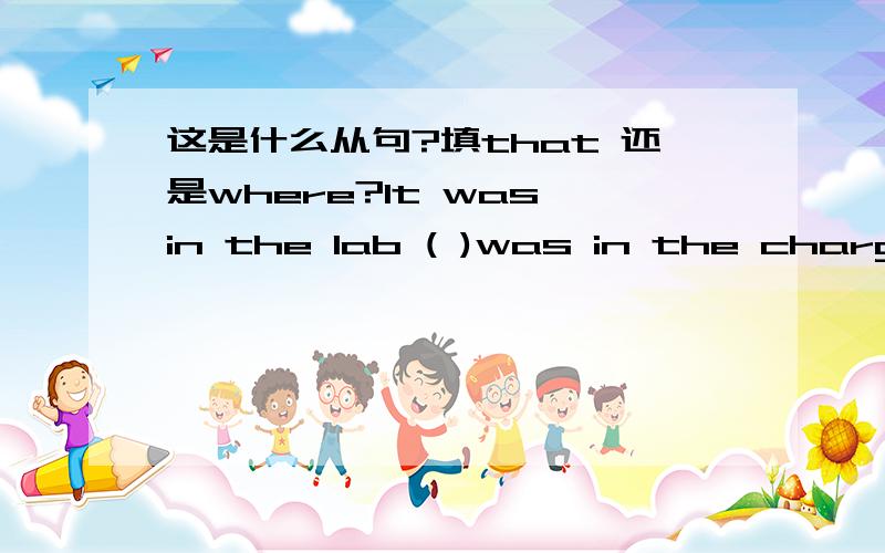 这是什么从句?填that 还是where?It was in the lab ( )was in the charge of Professor Jone ( )the experiment was carried out.A that ;that B where;thatC that :where为什么呢?这是什么从句?