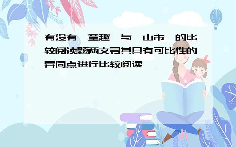 有没有《童趣》与《山市》的比较阅读题两文寻其具有可比性的异同点进行比较阅读