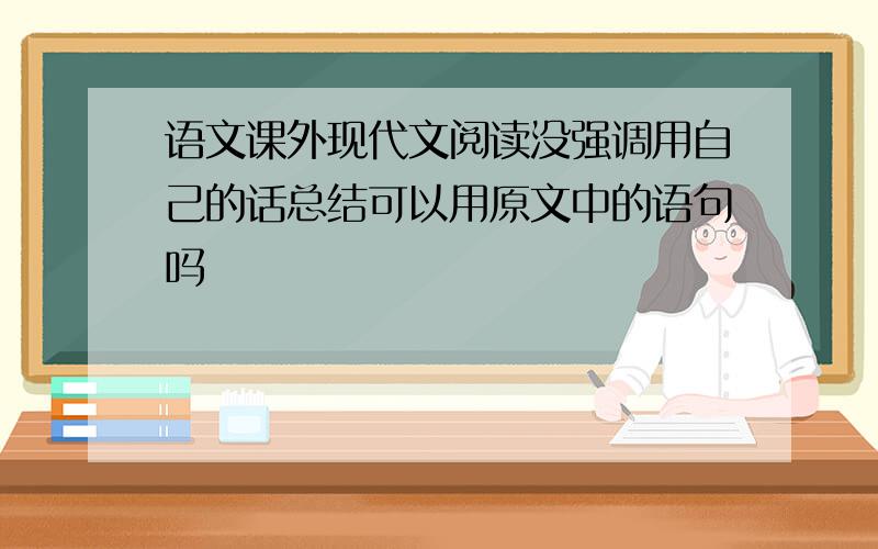 语文课外现代文阅读没强调用自己的话总结可以用原文中的语句吗