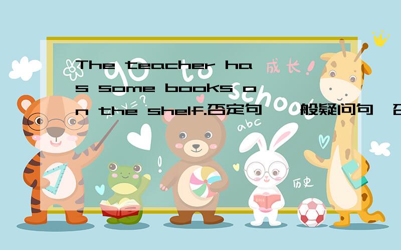 The teacher has some books on the shelf.否定句,一般疑问句、否定回答