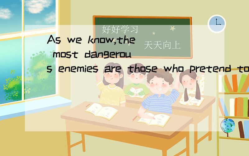 As we know,the most dangerous enemies are those who pretend to be friends是什么意思