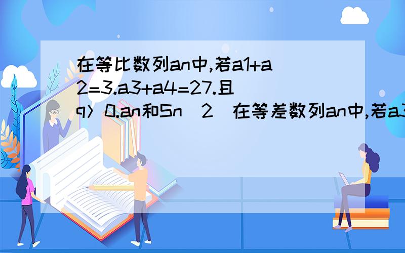 在等比数列an中,若a1+a2=3.a3+a4=27.且q＞0.an和Sn（2）在等差数列an中,若a3a7=12,a2+a8=8,且d＞0,求an和Sn