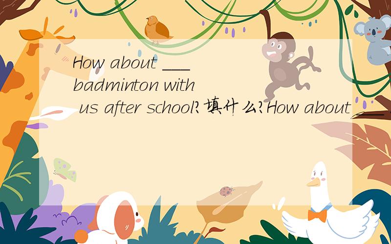 How about ___ badminton with us after school?填什么?How about ___ badminton with us after school?A.play B.to play C.to playing D.playing 选什么?理由?标准答案是D.但我不明白是为什么.
