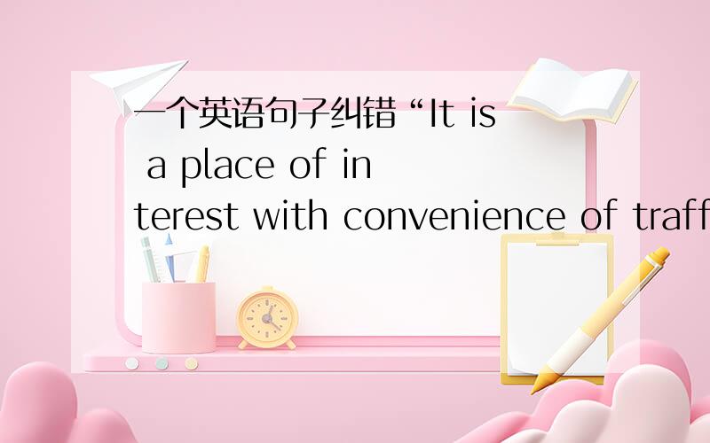 一个英语句子纠错“It is a place of interest with convenience of traffic that attrasts many tourists pour in every year in my hometown.”我本意是想用一个强调句来表达，我想知道哪里有错误，与更好的表达方法。