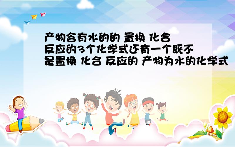 产物含有水的的 置换 化合 反应的3个化学式还有一个既不是置换 化合 反应的 产物为水的化学式