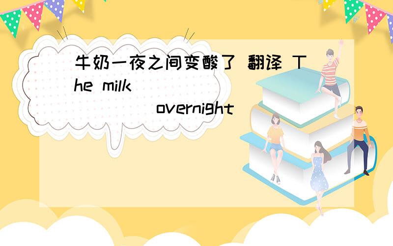 牛奶一夜之间变酸了 翻译 The milk （ ） （ ） （ ） overnight
