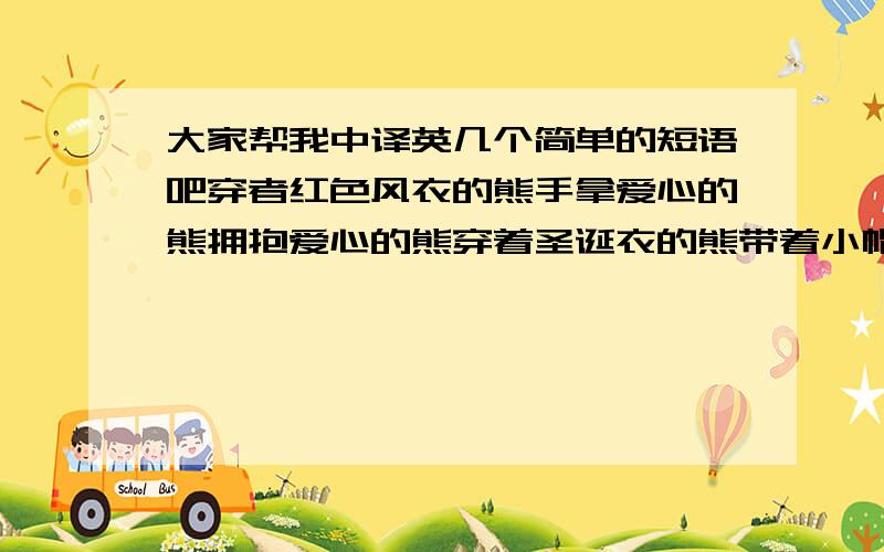 大家帮我中译英几个简单的短语吧穿者红色风衣的熊手拿爱心的熊拥抱爱心的熊穿着圣诞衣的熊带着小帽的熊带着围巾的熊披着猪皮的熊穿着毛衣的熊就是这些玩具熊,相信大家都见过,我就