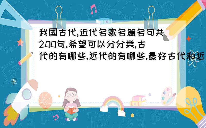 我国古代,近代名家名篇名句共200句.希望可以分分类,古代的有哪些,近代的有哪些.最好古代和近代所占的200句的比例接近.希望大家出出力,帮帮忙.