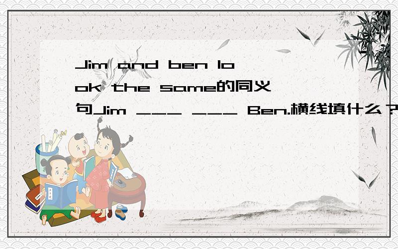 Jim and ben look the same的同义句Jim ___ ___ Ben.横线填什么？