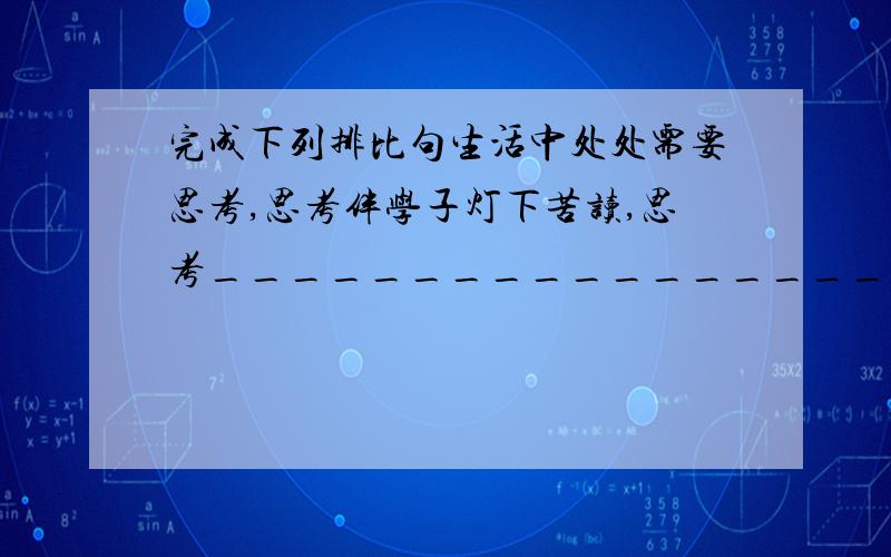 完成下列排比句生活中处处需要思考,思考伴学子灯下苦读,思考_____________________________思考____________________________,因为思考,你跨越了一道道难关；因为思考,__________________________,因为思考,_______