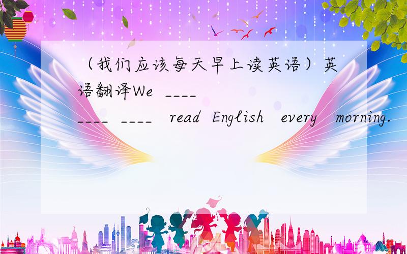 （我们应该每天早上读英语）英语翻译We  ____   ____  ____   read  English   every   morning.