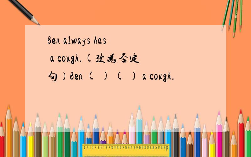 Ben always has a cough.(改为否定句）Ben ( ) ( ) a cough.