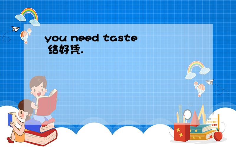 you need taste 给好凭.