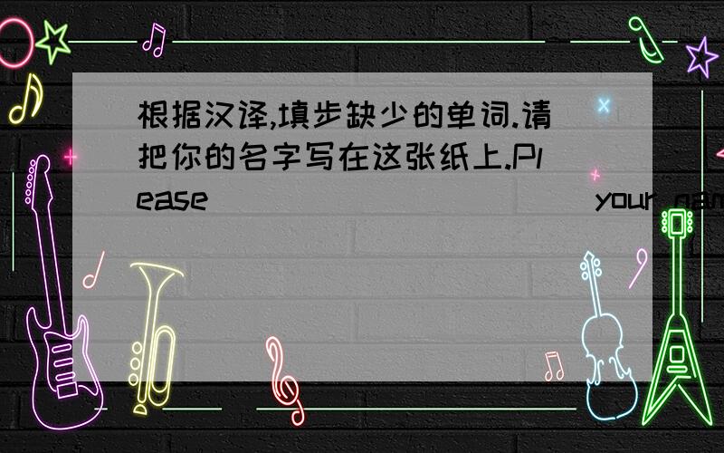 根据汉译,填步缺少的单词.请把你的名字写在这张纸上.Please _____ _____ your name on this piece of paper.王凯经常给我打电话寻求帮助.Wang Kai often calls me to _____ _____ help.