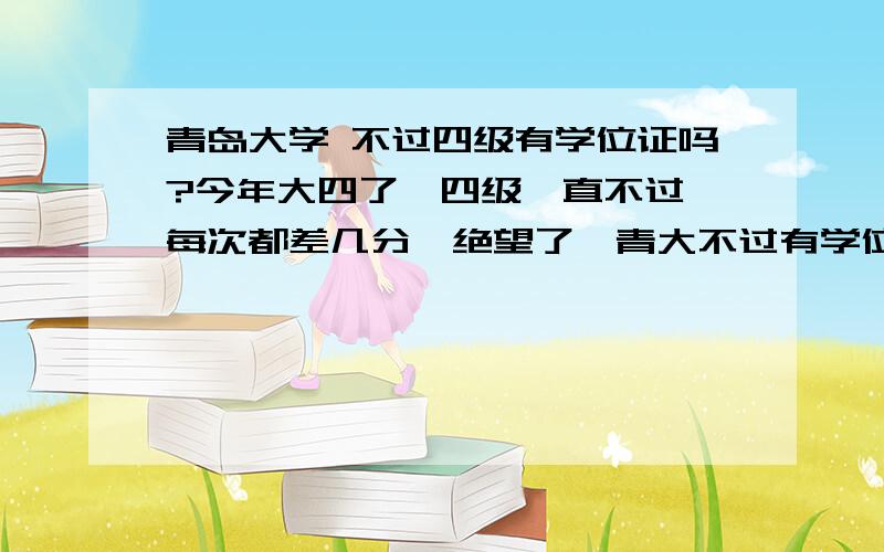 青岛大学 不过四级有学位证吗?今年大四了,四级一直不过,每次都差几分,绝望了,青大不过有学位证吗?就30分了,都给了,