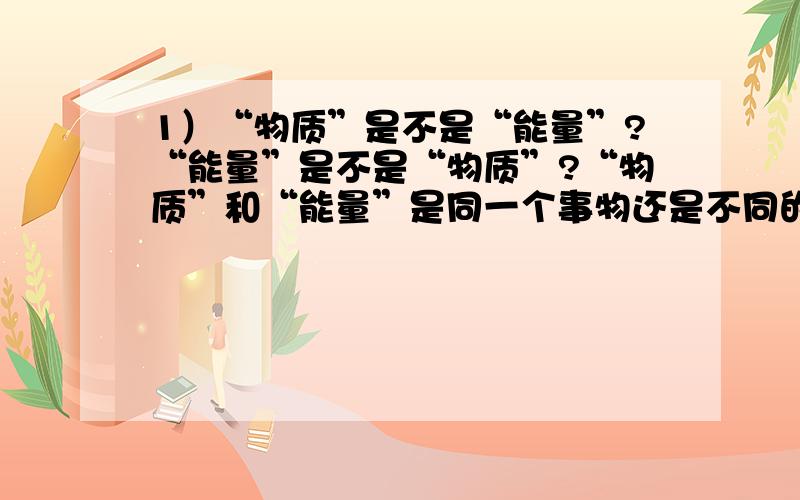 1）“物质”是不是“能量”?“能量”是不是“物质”?“物质”和“能量”是同一个事物还是不同的事物?2）“物质”和“能量”完整地构成了世界吗?世界的组成是否要考虑“思维、意识、