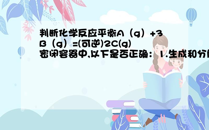 判断化学反应平衡A（g）+3B（g）=(可逆)2C(g)密闭容器中,以下是否正确：1.生成和分解C的速率相同2.容器内气体的密度不随时间改变而改变.三楼。。该专家不合格