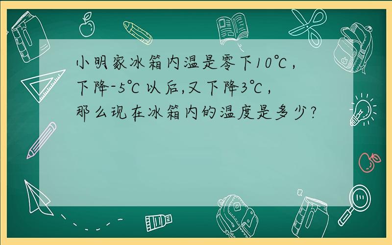 小明家冰箱内温是零下10℃,下降-5℃以后,又下降3℃,那么现在冰箱内的温度是多少?