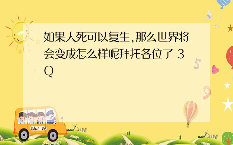 如果人死可以复生,那么世界将会变成怎么样呢拜托各位了 3Q