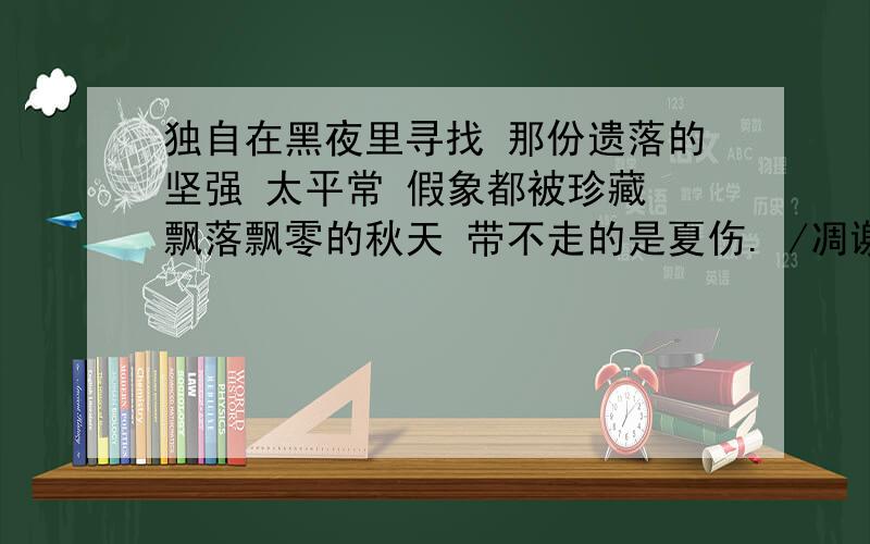 独自在黑夜里寻找 那份遗落的坚强 太平常 假象都被珍藏 飘落飘零的秋天 带不走的是夏伤. /凋谢