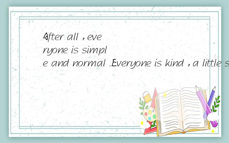 After all ,everyone is simple and normal .Everyone is kind ,a little silly ,afraid of being lonely ,play a few tricks here and there ,hoping that others treat them nicely ,but too lazy to give at the ...谁知道意思,