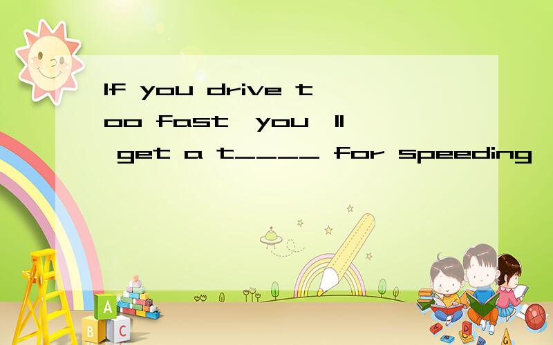 If you drive too fast,you'll get a t____ for speeding