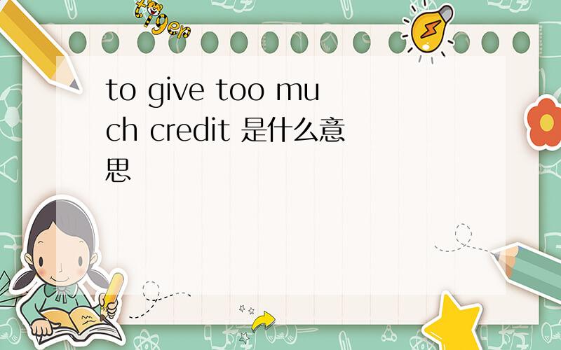 to give too much credit 是什么意思