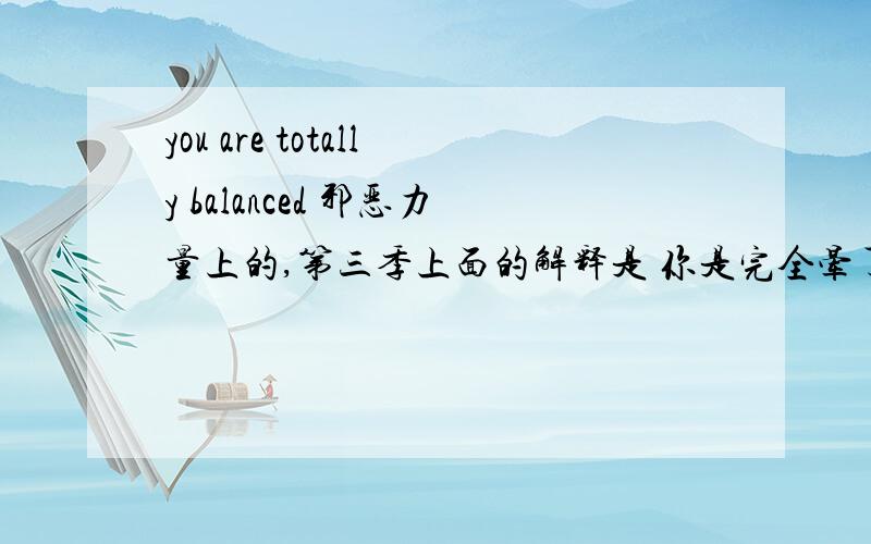 you are totally balanced 邪恶力量上的,第三季上面的解释是 你是完全晕了始终觉得不对,又不知道该怎么说有没有什么语法类的,不要只说答案就好教教我