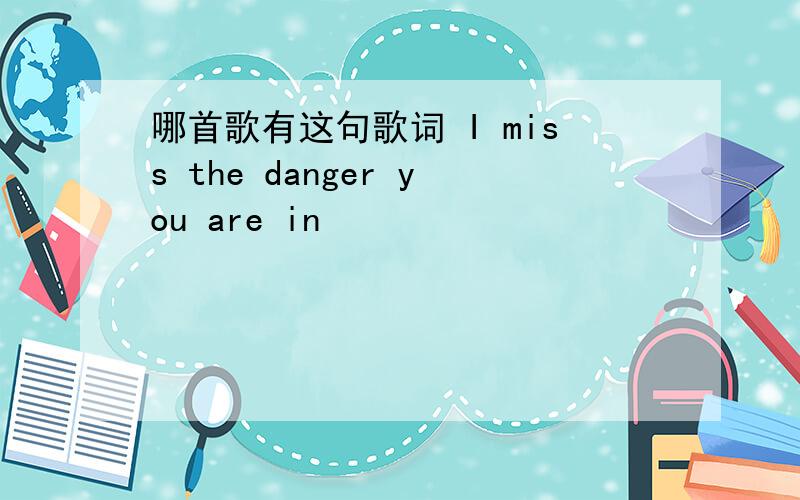 哪首歌有这句歌词 I miss the danger you are in