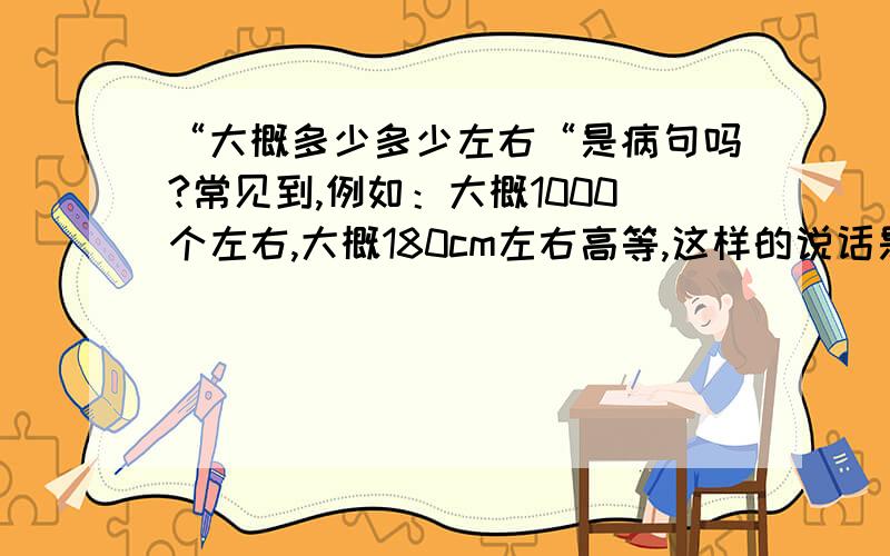 “大概多少多少左右“是病句吗?常见到,例如：大概1000个左右,大概180cm左右高等,这样的说话是病句吗?