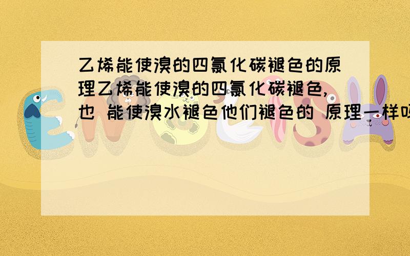 乙烯能使溴的四氯化碳褪色的原理乙烯能使溴的四氯化碳褪色,也 能使溴水褪色他们褪色的 原理一样吗?