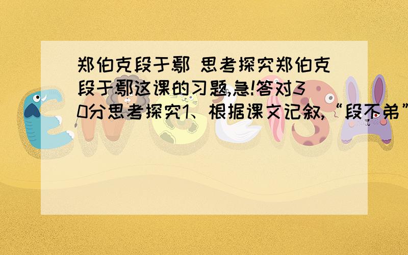 郑伯克段于鄢 思考探究郑伯克段于鄢这课的习题,急!答对30分思考探究1、根据课文记叙,“段不弟”具体表现在哪些方面?2、“郑志”体现了郑庄公怎样的思想性格？答完给加分 谢谢你，回答