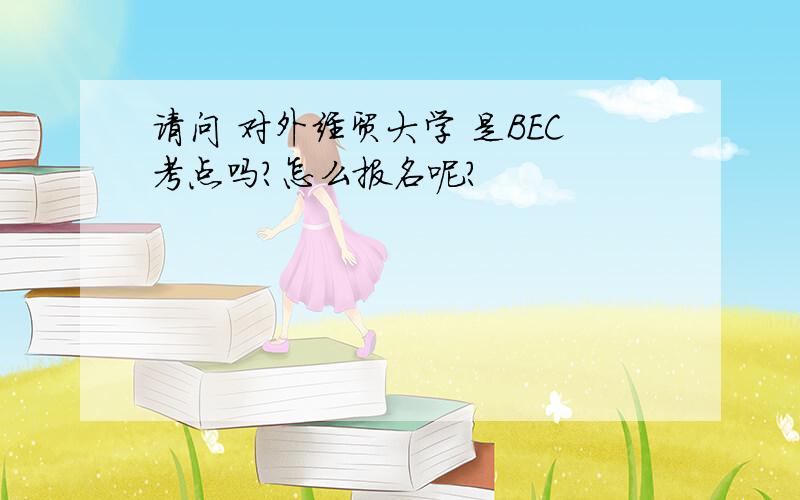 请问 对外经贸大学 是BEC考点吗?怎么报名呢?