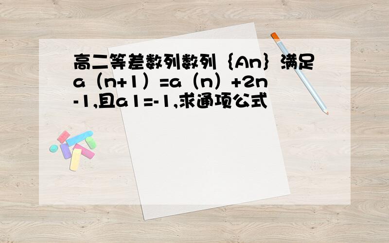 高二等差数列数列｛An｝满足a（n+1）=a（n）+2n-1,且a1=-1,求通项公式