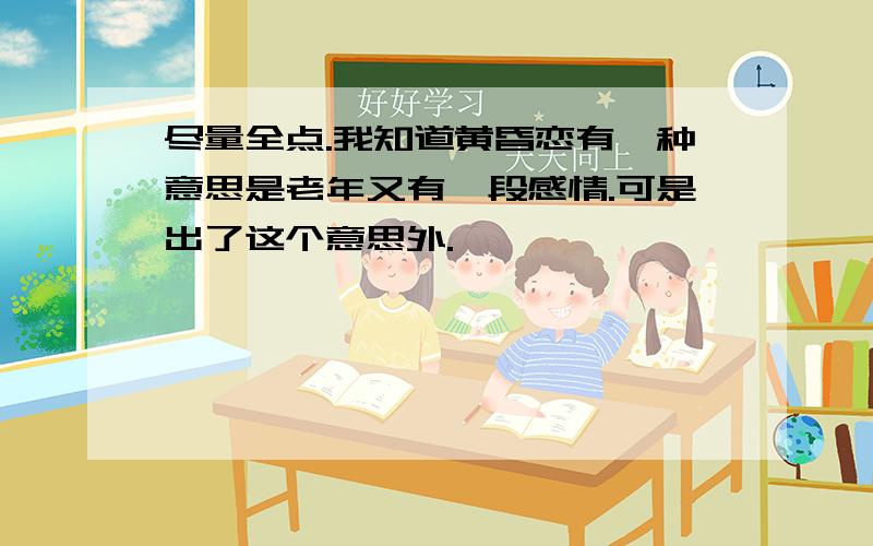 尽量全点.我知道黄昏恋有一种意思是老年又有一段感情.可是出了这个意思外.