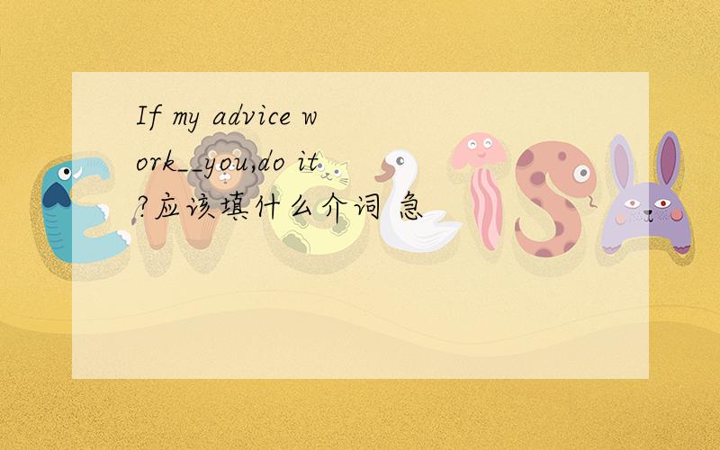 If my advice work__you,do it?应该填什么介词 急