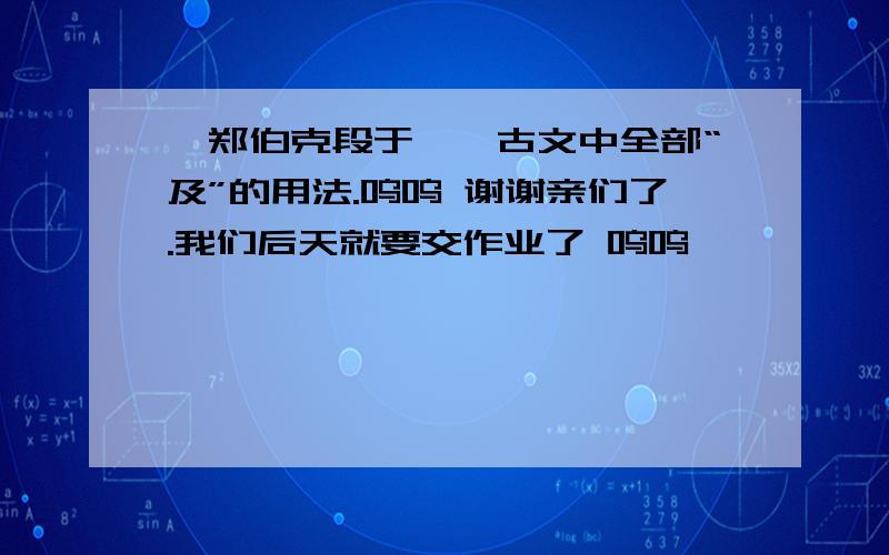 《郑伯克段于鄢》古文中全部“及”的用法.呜呜 谢谢亲们了.我们后天就要交作业了 呜呜