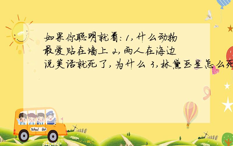 如果你聪明就看：1,什么动物最爱贴在墙上 2,两人在海边说笑话就死了,为什么 3,林黛玉是怎么死的