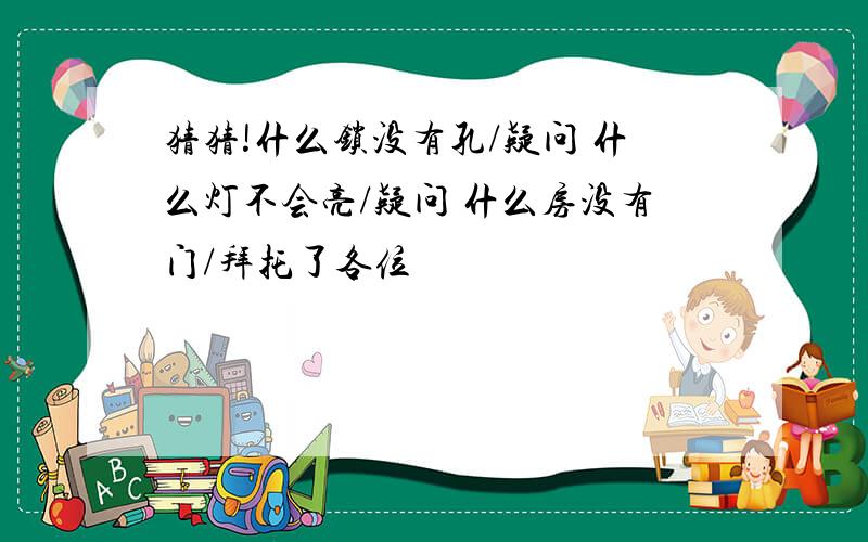 猜猜!什么锁没有孔/疑问 什么灯不会亮/疑问 什么房没有门/拜托了各位