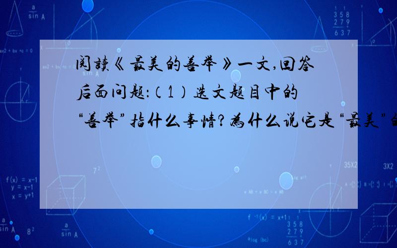 阅读《最美的善举》一文,回答后面问题：（1）选文题目中的“善举”指什么事情?为什么说它是“最美”的?（2）对下面句子中打括号部分进行简要赏析.尤其是到了中午,他总是喜欢买回五六