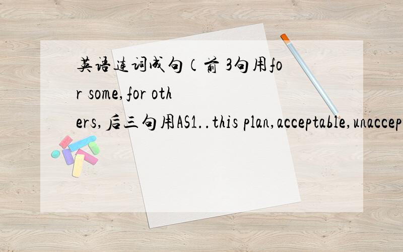 英语连词成句（前 3句用for some,for others,后三句用AS1..this plan,acceptable,unacceptable2.she,reliable friend,hateful enemy3.life,full of,happiness,nightmare4.a valunteer,I,take the lead,in everything5.a nurse,she, smile sweetly,every p