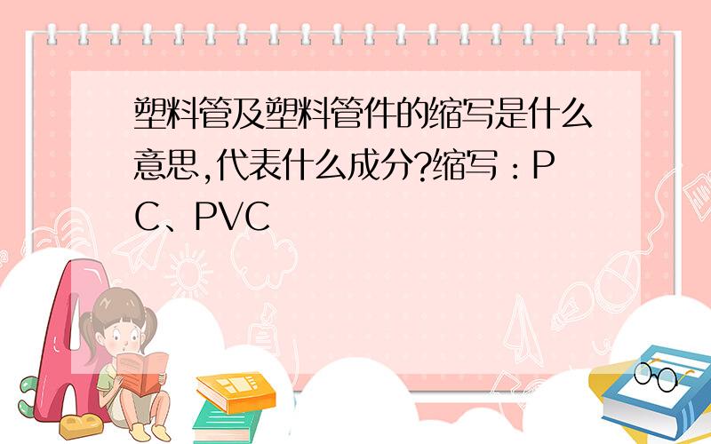 塑料管及塑料管件的缩写是什么意思,代表什么成分?缩写：PC、PVC