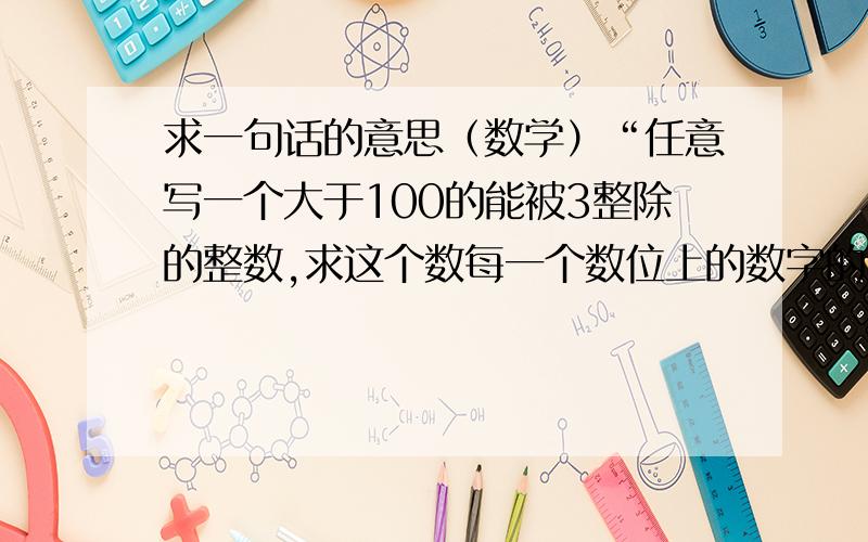 求一句话的意思（数学）“任意写一个大于100的能被3整除的整数,求这个数每一个数位上的数字的立方和.”这句话怎么理解、特别是后面一句的“每一个数位上的数字的立方和”、整道题目