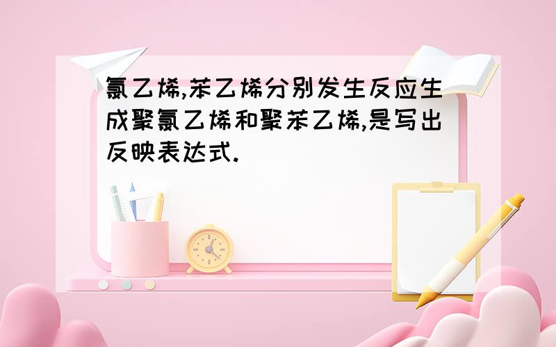 氯乙烯,苯乙烯分别发生反应生成聚氯乙烯和聚苯乙烯,是写出反映表达式.