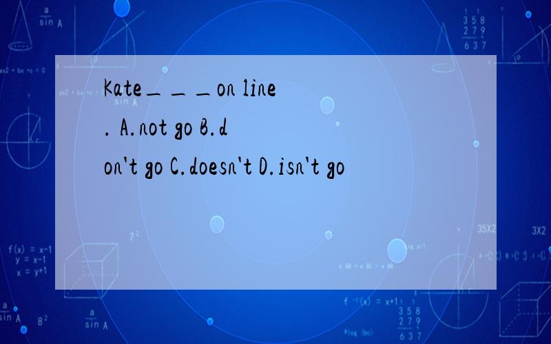 Kate___on line. A.not go B.don't go C.doesn't D.isn't go