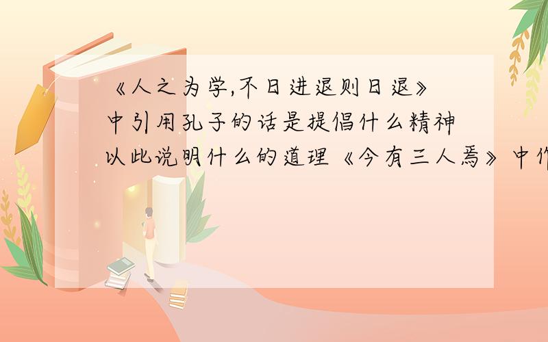 《人之为学,不日进退则日退》中引用孔子的话是提倡什么精神以此说明什么的道理《今有三人焉》中作者认为没有勇却之分，关键是被情势所驱使。你得看法如何？