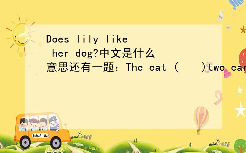 Does lily like her dog?中文是什么意思还有一题：The cat (    )two ears. 括号里用have/ has为什么。谢谢