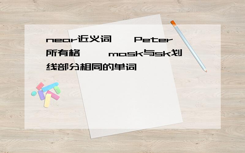 near近义词——Peter所有格—— mask与sk划线部分相同的单词————————————