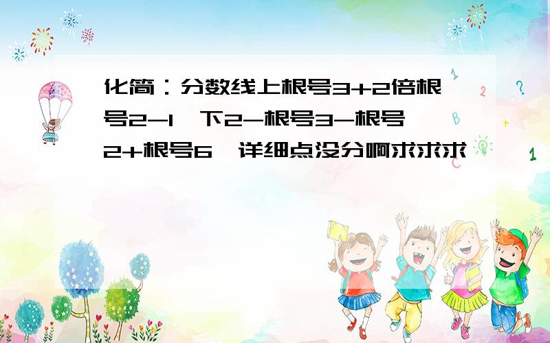 化简：分数线上根号3+2倍根号2-1,下2-根号3-根号2+根号6,详细点没分啊求求求